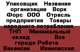 Упаковщик › Название организации ­ Ворк Форс, ООО › Отрасль предприятия ­ Товары народного потребления (ТНП) › Минимальный оклад ­ 25 000 - Все города Работа » Вакансии   . Ивановская обл.